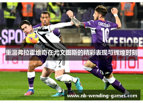 重温弗拉霍维奇在尤文图斯的精彩表现与辉煌时刻 重温弗拉霍维奇在尤文图斯的精彩表现与辉煌时刻