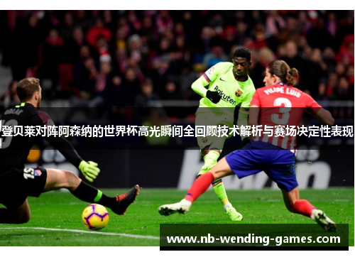 登贝莱对阵阿森纳的世界杯高光瞬间全回顾技术解析与赛场决定性表现