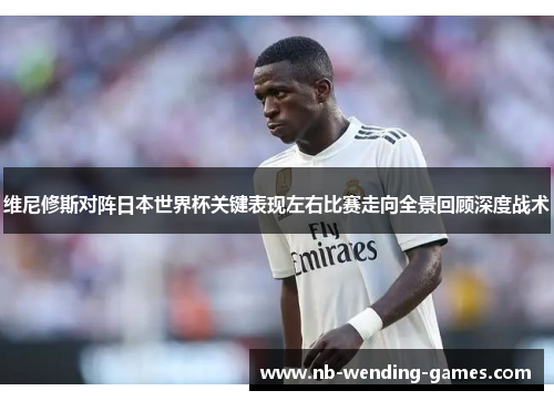 维尼修斯对阵日本世界杯关键表现左右比赛走向全景回顾深度战术 维尼修斯对阵日本世界杯关键表现左右比赛走向全景回顾深度战术