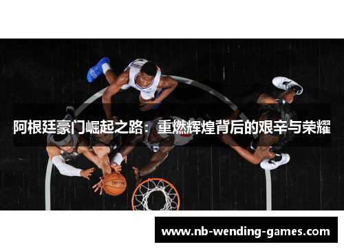 阿根廷豪门崛起之路:重燃辉煌背后的艰辛与荣耀 阿根廷豪门崛起之路:重燃辉煌背后的艰辛与荣耀