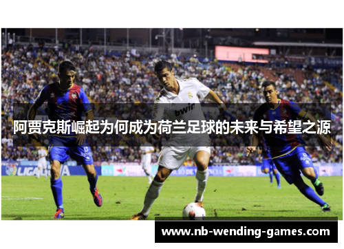 阿贾克斯崛起为何成为荷兰足球的未来与希望之源 阿贾克斯崛起为何成为荷兰足球的未来与希望之源