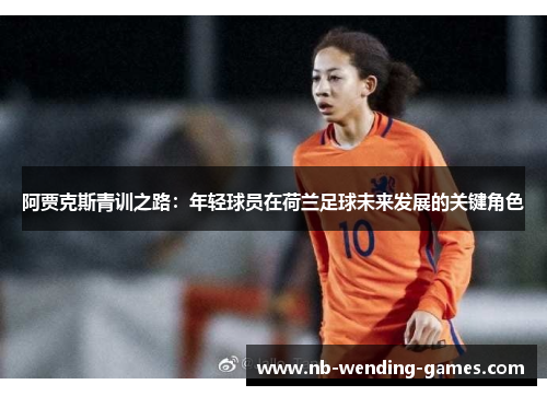 阿贾克斯青训之路：年轻球员在荷兰足球未来发展的关键角色