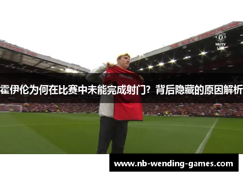 霍伊伦为何在比赛中未能完成射门?背后隐藏的原因解析 霍伊伦为何在比赛中未能完成射门?背后隐藏的原因解析