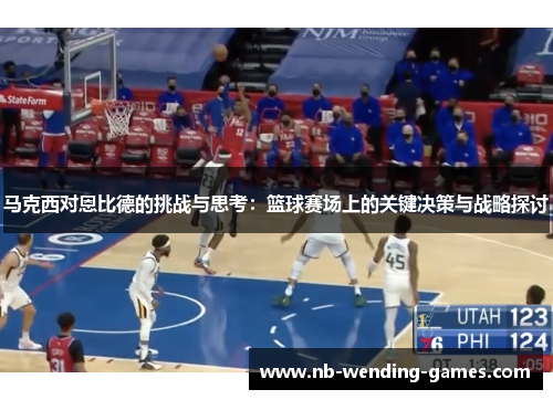 马克西对恩比德的挑战与思考：篮球赛场上的关键决策与战略探讨
