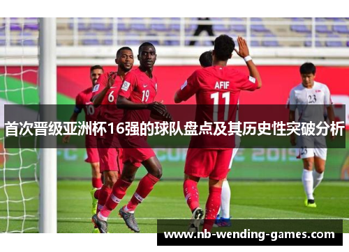 首次晋级亚洲杯16强的球队盘点及其历史性突破分析 首次晋级亚洲杯16强的球队盘点及其历史性突破分析
