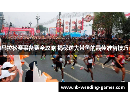 马拉松赛事备赛全攻略 揭秘送大带鱼的最佳准备技巧