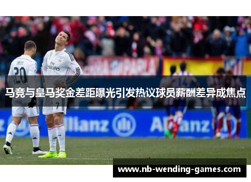 马竞与皇马奖金差距曝光引发热议球员薪酬差异成焦点