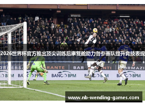 2026世界杯官方推出顶尖训练后康复舱助力各参赛队提升竞技表现