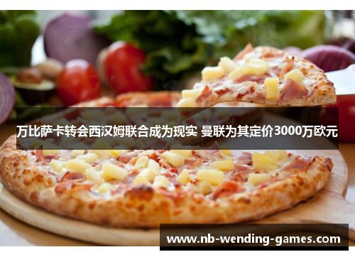 万比萨卡转会西汉姆联合成为现实 曼联为其定价3000万欧元
