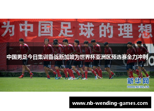 中国男足今日集训备战新加坡为世界杯亚洲区预选赛全力冲刺