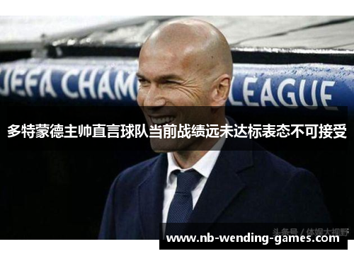 多特蒙德主帅直言球队当前战绩远未达标表态不可接受 多特蒙德主帅直言球队当前战绩远未达标表态不可接受